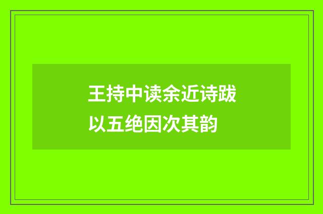 王持中读余近诗跋以五绝因次其韵