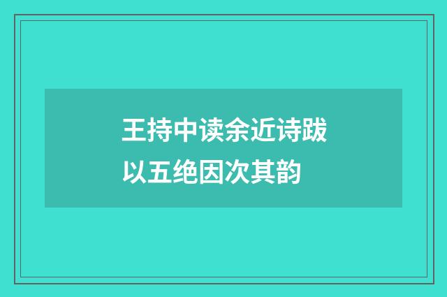 王持中读余近诗跋以五绝因次其韵