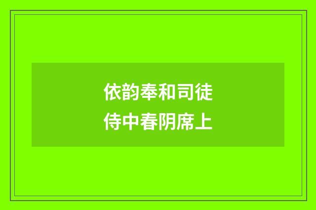 依韵奉和司徒侍中春阴席上