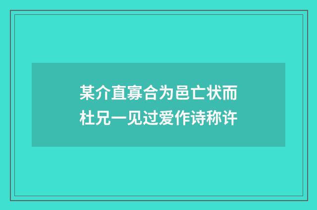 某介直寡合为邑亡状而杜兄一见过爱作诗称许