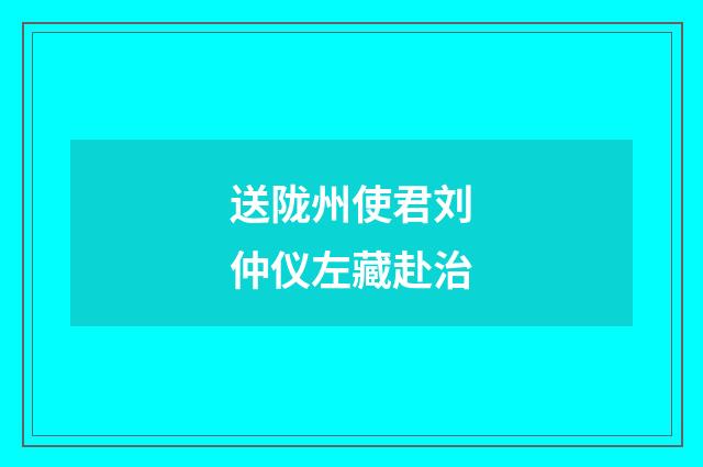 送陇州使君刘仲仪左藏赴治