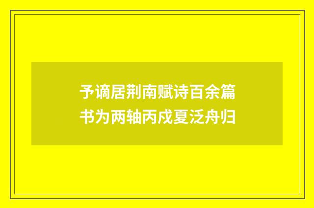 予谪居荆南赋诗百余篇书为两轴丙戍夏泛舟归