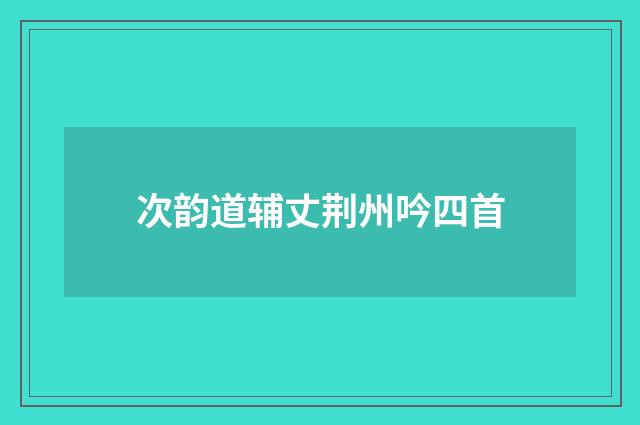 次韵道辅丈荆州吟四首