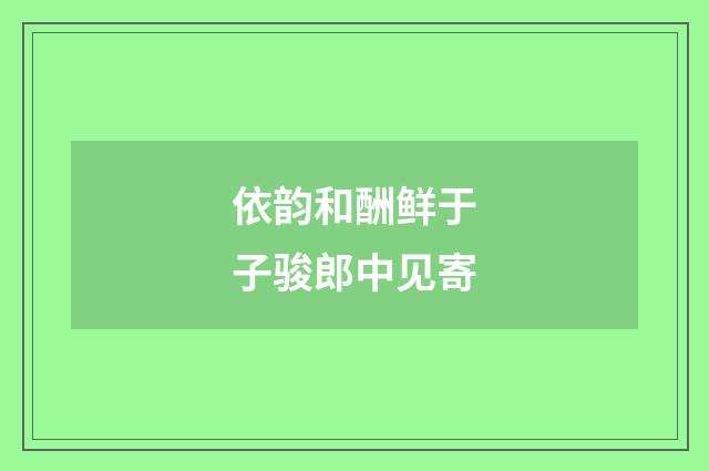 依韵和酬鲜于子骏郎中见寄