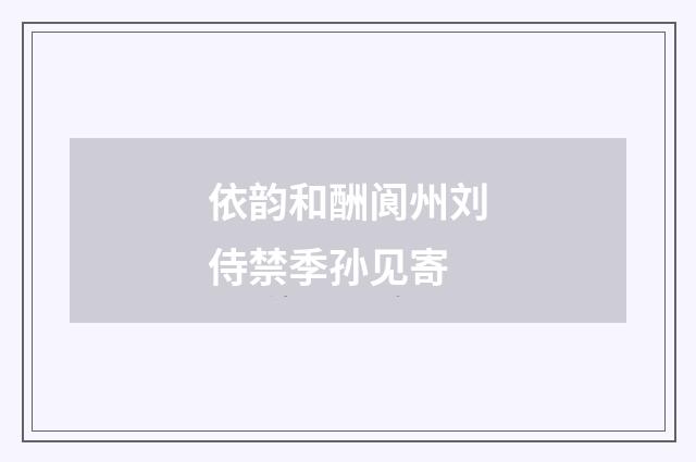 依韵和酬阆州刘侍禁季孙见寄