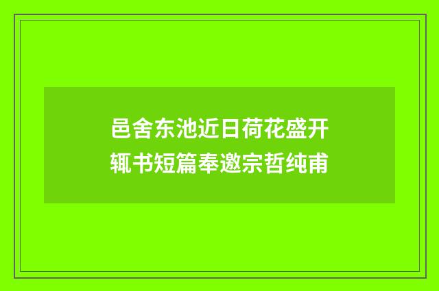 邑舍东池近日荷花盛开辄书短篇奉邀宗哲纯甫