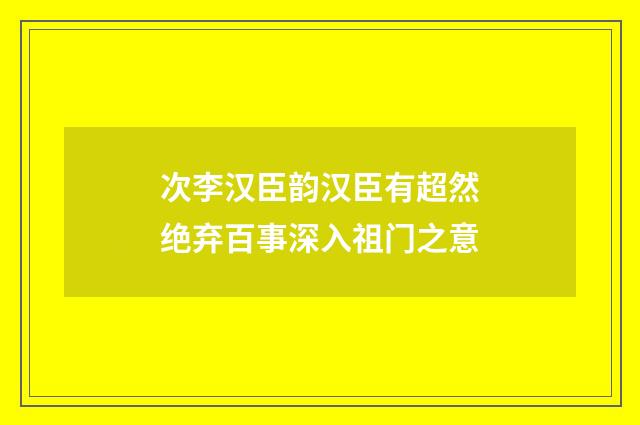 次李汉臣韵汉臣有超然绝弃百事深入祖门之意