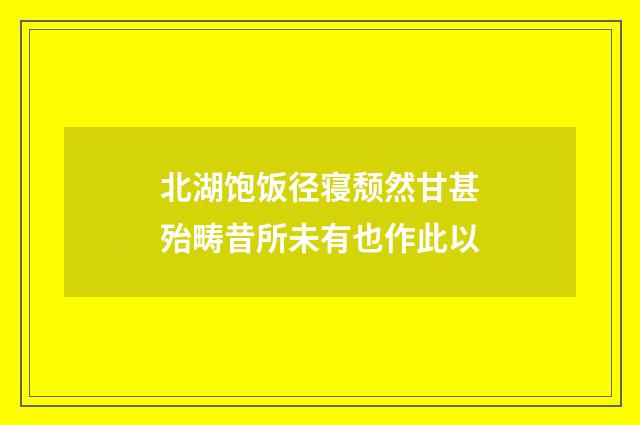 北湖饱饭径寝颓然甘甚殆畴昔所未有也作此以