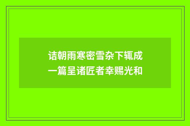 诘朝雨寒密雪杂下辄成一篇呈诸匠者幸赐光和