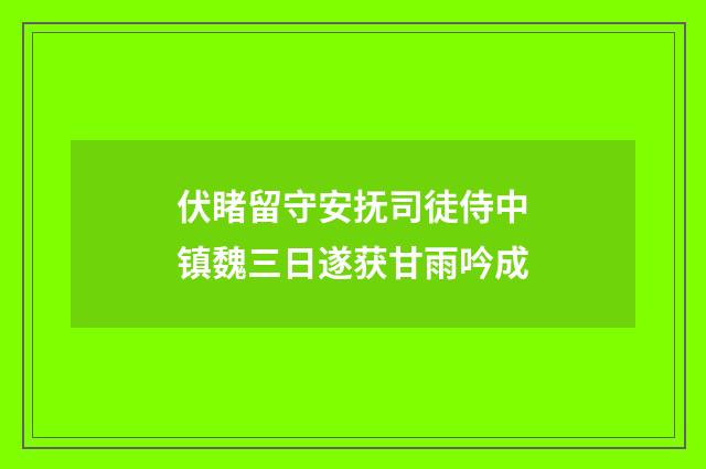 伏睹留守安抚司徒侍中镇魏三日遂获甘雨吟成