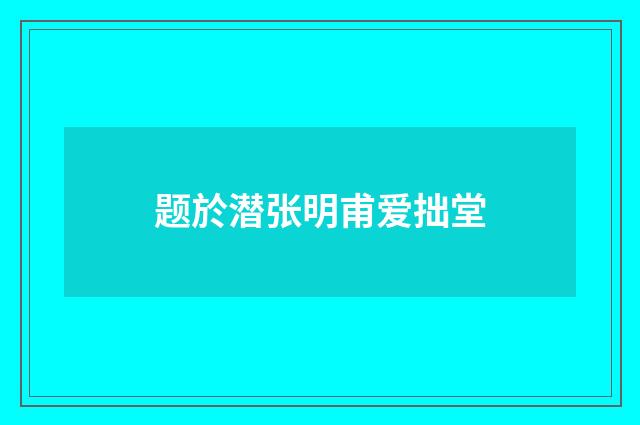 题於潜张明甫爱拙堂