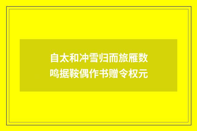 自太和冲雪归而旅雁数鸣据鞍偶作书赠令权元