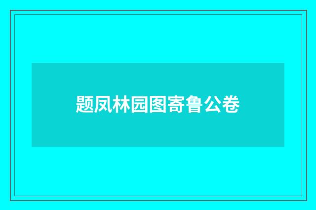 题凤林园图寄鲁公卷