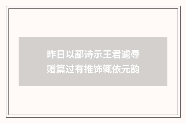 昨日以鄙诗示王君遽辱赠篇过有推饰辄依元韵