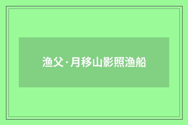 渔父·月移山影照渔船