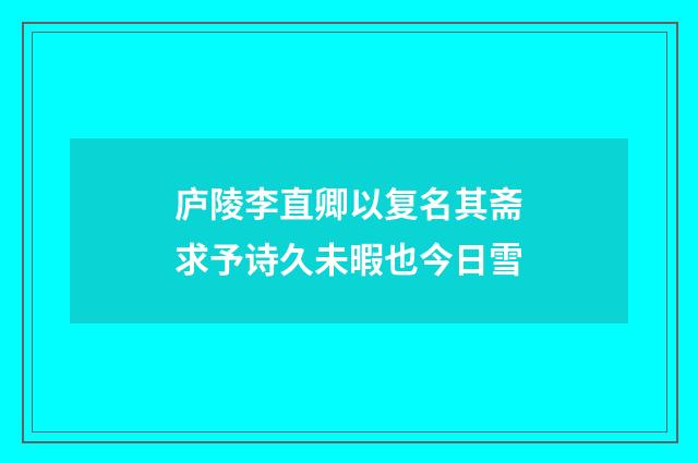 庐陵李直卿以复名其斋求予诗久未暇也今日雪