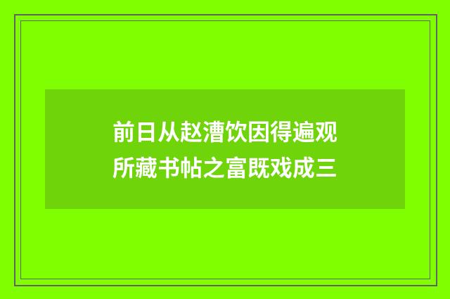 前日从赵漕饮因得遍观所藏书帖之富既戏成三