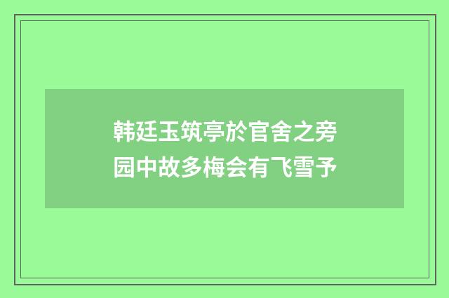 韩廷玉筑亭於官舍之旁园中故多梅会有飞雪予