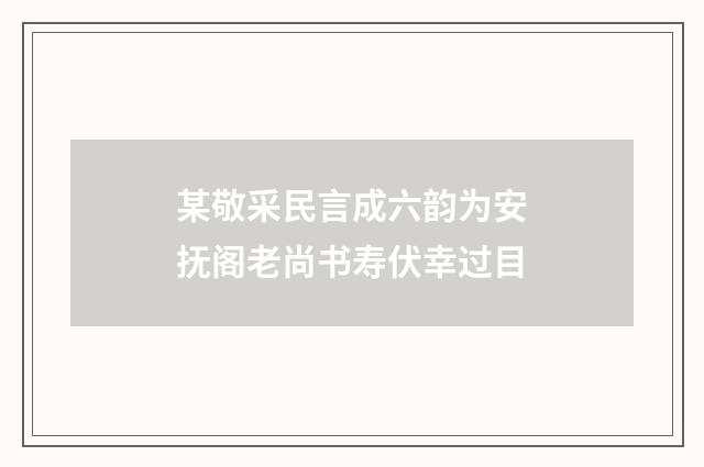 某敬采民言成六韵为安抚阁老尚书寿伏幸过目