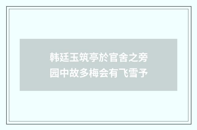 韩廷玉筑亭於官舍之旁园中故多梅会有飞雪予