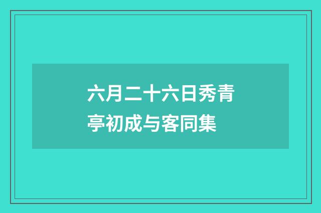 六月二十六日秀青亭初成与客同集