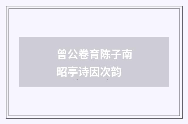 曾公卷育陈子南昭亭诗因次韵