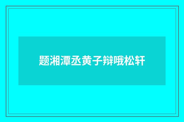 题湘潭丞黄子辩哦松轩