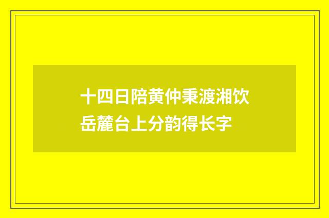 十四日陪黄仲秉渡湘饮岳麓台上分韵得长字
