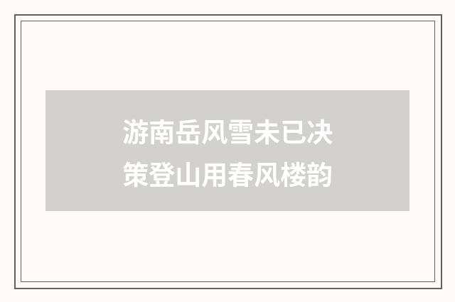 游南岳风雪未已决策登山用春风楼韵
