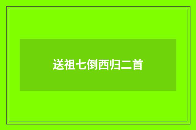 送祖七倒西归二首