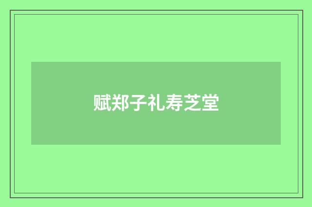赋郑子礼寿芝堂