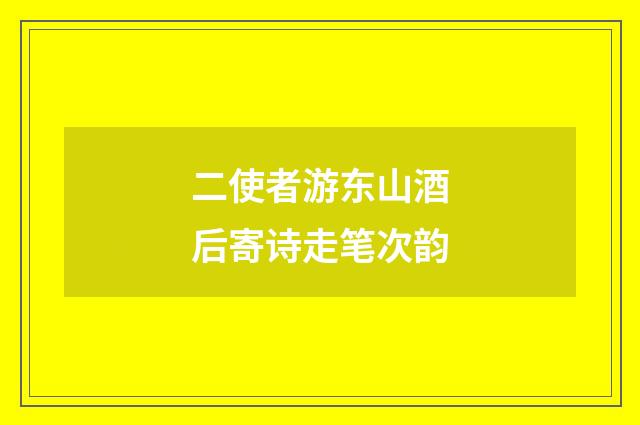 二使者游东山酒后寄诗走笔次韵