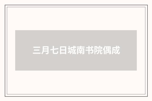 三月七日城南书院偶成