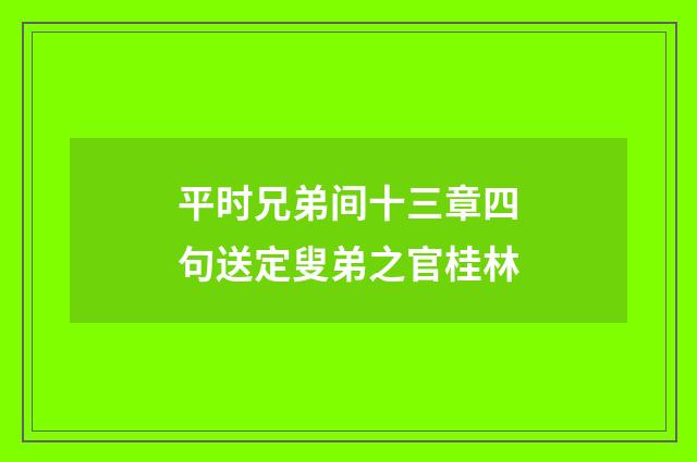平时兄弟间十三章四句送定叟弟之官桂林