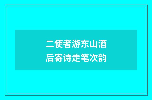 二使者游东山酒后寄诗走笔次韵