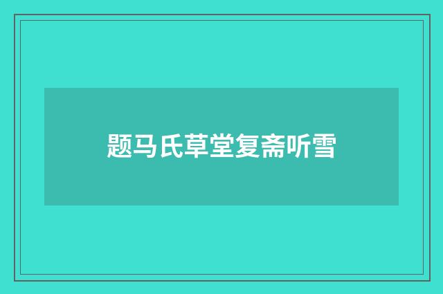 题马氏草堂复斋听雪