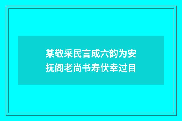 某敬采民言成六韵为安抚阁老尚书寿伏幸过目
