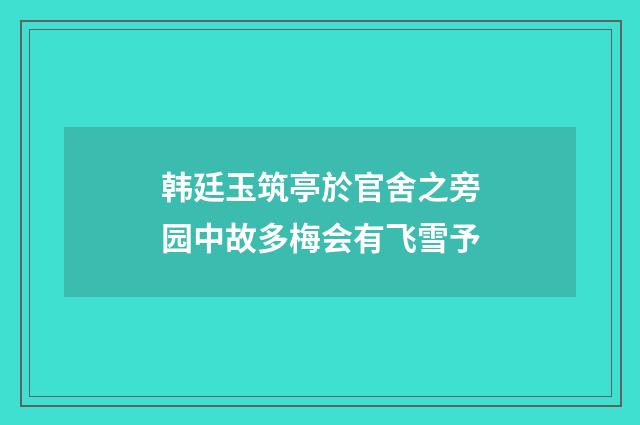 韩廷玉筑亭於官舍之旁园中故多梅会有飞雪予