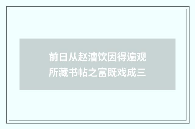 前日从赵漕饮因得遍观所藏书帖之富既戏成三