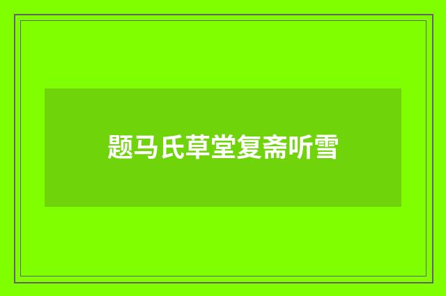 题马氏草堂复斋听雪