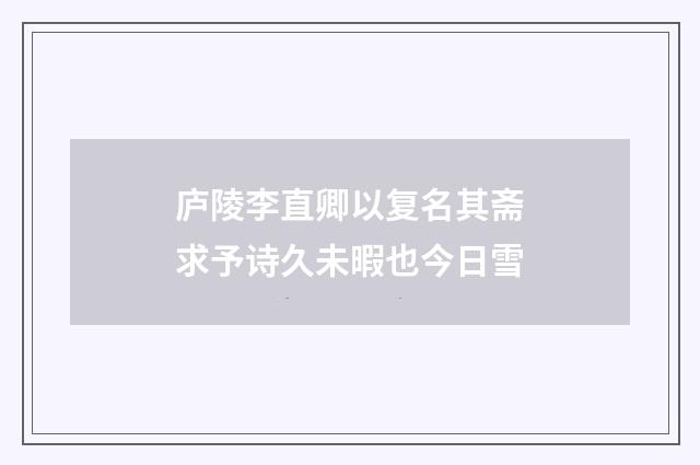 庐陵李直卿以复名其斋求予诗久未暇也今日雪