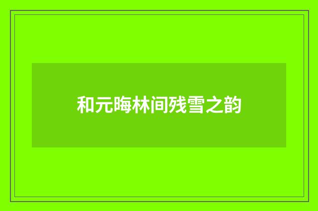 和元晦林间残雪之韵
