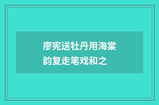 廖宪送牡丹用海棠韵复走笔戏和之