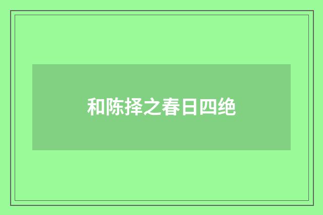 和陈择之春日四绝