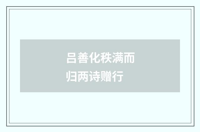 吕善化秩满而归两诗赠行
