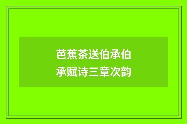 芭蕉茶送伯承伯承赋诗三章次韵
