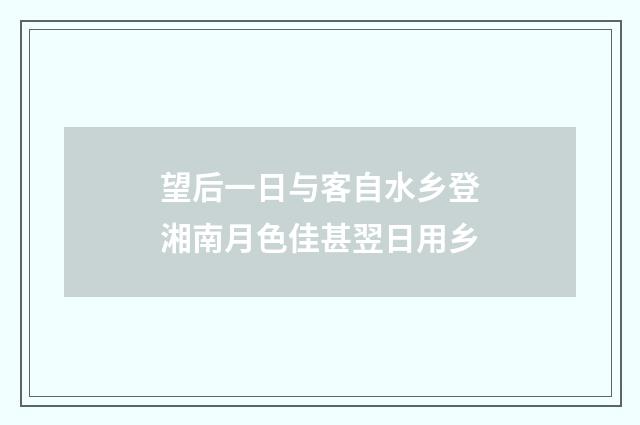 望后一日与客自水乡登湘南月色佳甚翌日用乡