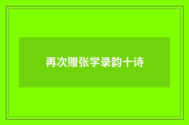 再次赠张学录韵十诗