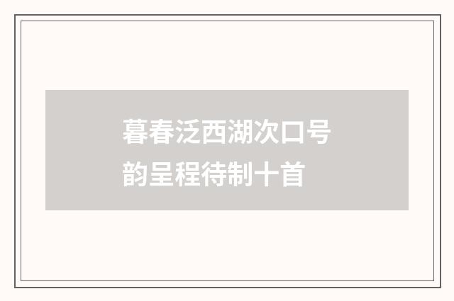 暮春泛西湖次口号韵呈程待制十首