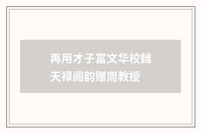 再用才子富文华校雠天禄阁韵赠周教授